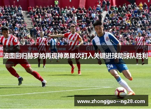 波图回归赫罗纳再现神勇屡次打入关键进球助球队胜利