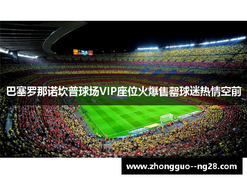 巴塞罗那诺坎普球场VIP座位火爆售罄球迷热情空前